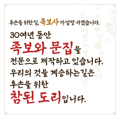 후손을 위한 일, 족보사가 앞장 서겠습니다. 30여년 동안 족보와 문집을 전문으로 제작하고 있습니다. 우리의 것을 계승하는 길은 후손을 위한 참된 도리입니다.